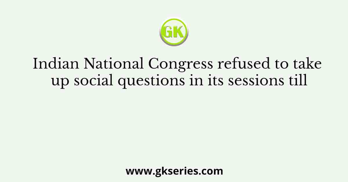 Indian National Congress refused to take up social questions in its sessions till