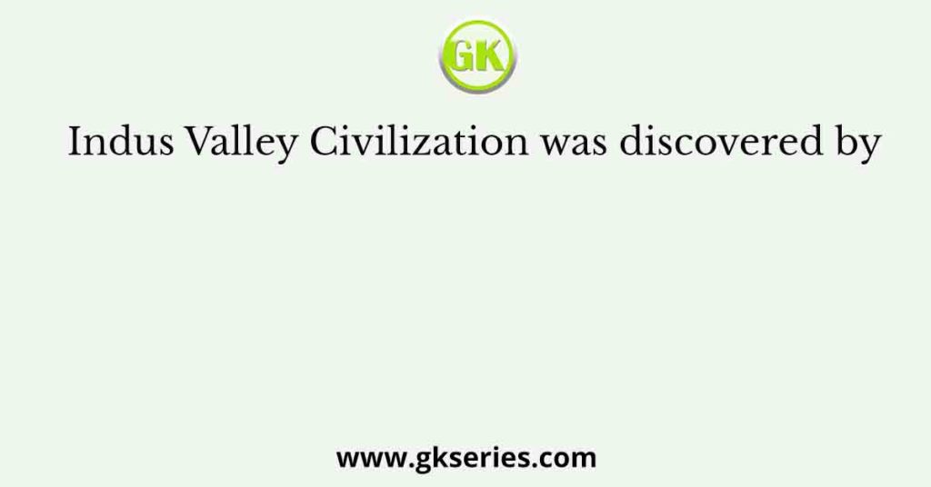Indus Valley Civilization was discovered by