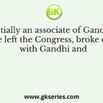 Initially an associate of Gandhi, he left the Congress, broke off with Gandhi and