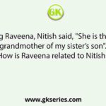 Introducing Raveena, Nitish said, "She is the maternal grandmother of my sister’s son". How is Raveena related to Nitish?