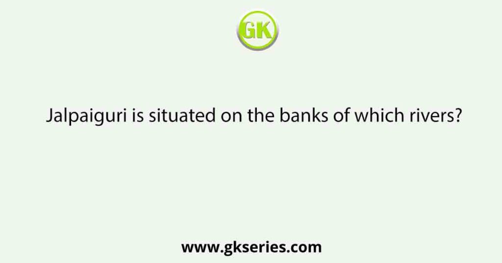 Jalpaiguri is situated on the banks of which rivers?