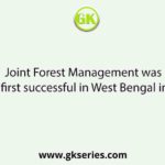 Joint Forest Management was first successful in West Bengal in