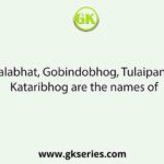 Kalabhat, Gobindobhog, Tulaipanji, Kataribhog are the names of