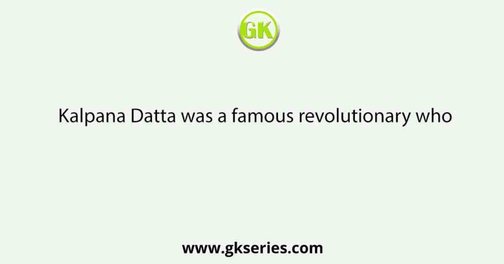 Kalpana Datta was a famous revolutionary who