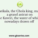 Karikala, the Chola king, made a grand anicut on the Kaveri, the water of which nowadays drawn off