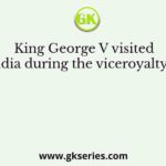 King George V visited India during the viceroyalty of