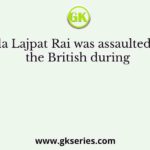 Lala Lajpat Rai was assaulted by the British during