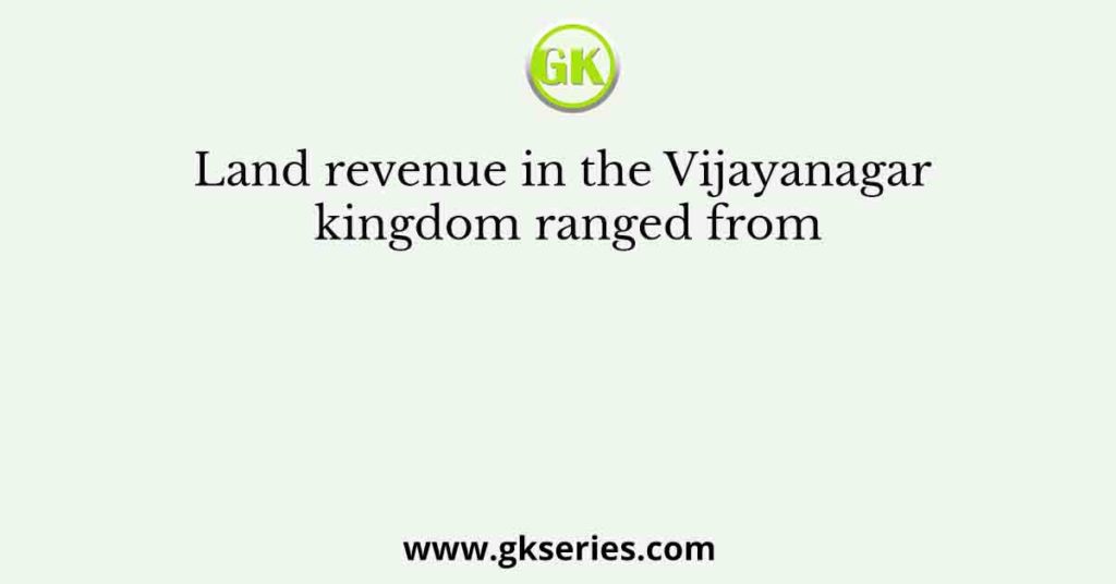 Land revenue in the Vijayanagar kingdom ranged from