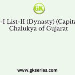 List-I List-II (Dynasty) (Capital) A Chalukya of Gujarat