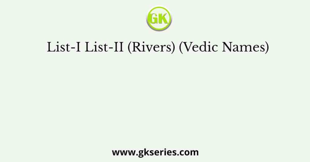 List-I List-II (Rivers) (Vedic Names)