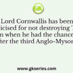Lord Cornwallis has been criticised for not destroying Tipu Sultan when he had the chance to do so after the third Anglo-Mysore war