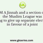 M A Jinnah and a section of the Muslim League was willing to give up separate electorate in favour of a joint