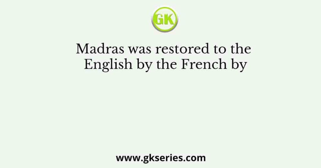 Madras was restored to the English by the French by