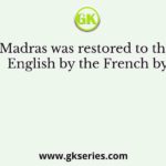 Madras was restored to the English by the French by
