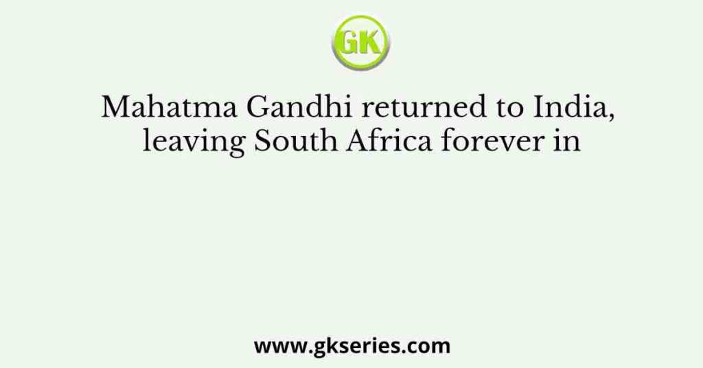 Mahatma Gandhi returned to India, leaving South Africa forever in
