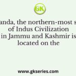 Manda, the northern-most site of Indus Civilization in Jammu and Kashmir is located on the