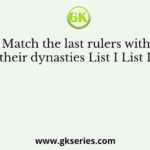 Match the last rulers with their dynasties List I List II