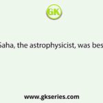 Meghnad Saha, the astrophysicist, was best known for