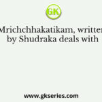 Mrichchhakatikam, written by Shudraka deals with
