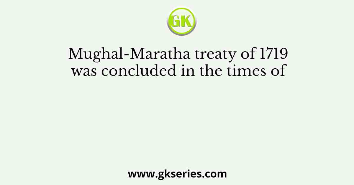 Mughal-Maratha treaty of 1719 was concluded in the times of