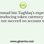 Muhammad bin Tughlaq’s experiment of introducing token currency could not succeed on account of
