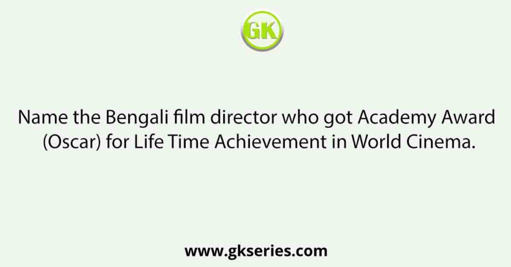 Name the Bengali film director who got Academy Award (Oscar) for Life Time Achievement in World Cinema.
