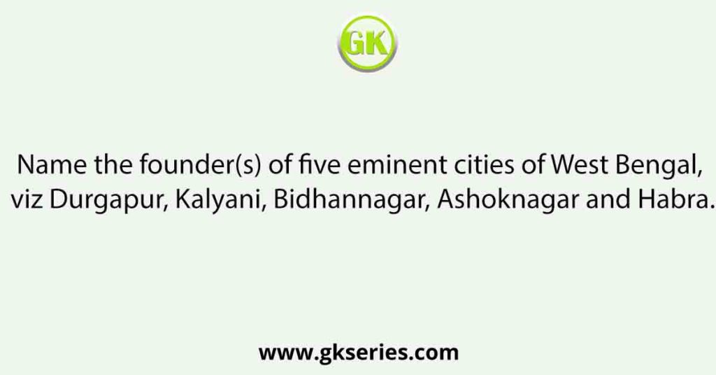 Name the founder(s) of five eminent cities of West Bengal, viz Durgapur, Kalyani, Bidhannagar, Ashoknagar and Habra.