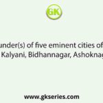 Name the founder(s) of five eminent cities of West Bengal, viz Durgapur, Kalyani, Bidhannagar, Ashoknagar and Habra.