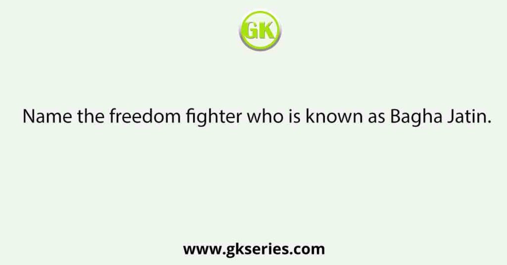 Name the freedom fighter who is known as Bagha Jatin.