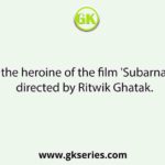 Name the heroine of the film 'Subarnarekha', directed by Ritwik Ghatak.