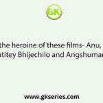 Name the heroine of these films- Anu, Dahan, Jara Brishtitey Bhijechilo and Angshumaner Chabi.