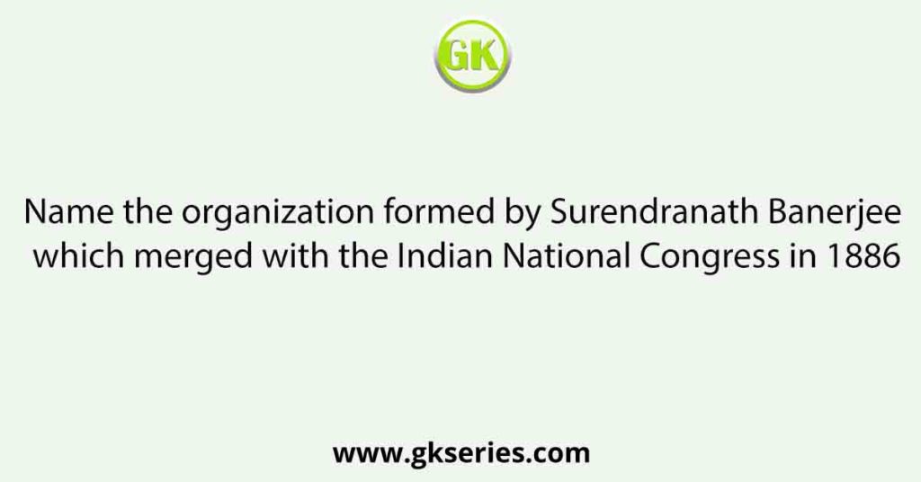 Name the organization formed by Surendranath Banerjee which merged with the Indian National Congress in 1886