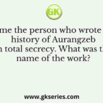 Name the person who wrote the history of Aurangzeb in total secrecy. What was the name of the work?