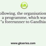 Of the following, the organisation that had a programme, which was “a forerunner to Gandhian