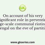 On account of his very significant role in preventing large-scale communal rioting in Bengal on the eve of partition