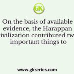 On the basis of available evidence, the Harappan civilization contributed two important things to