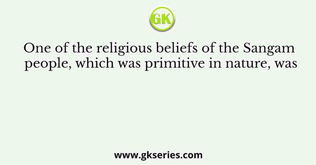 One of the religious beliefs of the Sangam people, which was primitive in nature, was