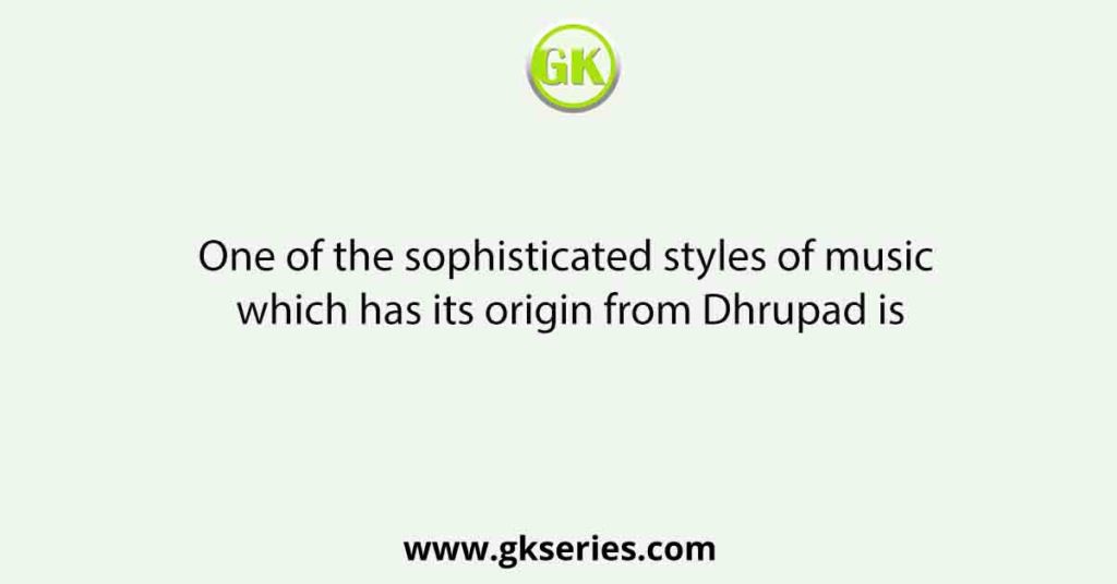 One of the sophisticated styles of music which has its origin from Dhrupad is