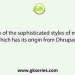 One of the sophisticated styles of music which has its origin from Dhrupad is