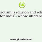 “Patriotism is religion and religion is love for India”- whose utterance is this