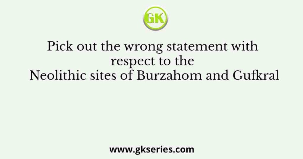 Pick out the wrong statement with respect to the Neolithic sites of Burzahom and Gufkral