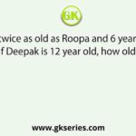 Praveen is twice as old as Roopa and 6 years older than Deepak. If Deepak is 12 year old, how old is Roopa ?