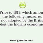 Prior to 1813, which among the following measures, was not adopted by the British to exploit the Indians economically