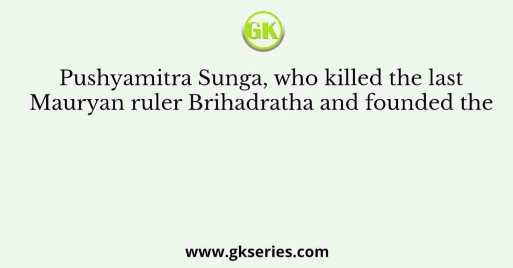 Pushyamitra Sunga, who killed the last Mauryan ruler Brihadratha and founded the