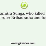 Pushyamitra Sunga, who killed the last Mauryan ruler Brihadratha and founded the