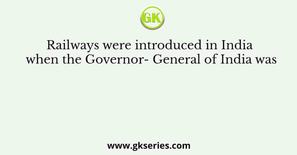 Railways were introduced in India when the Governor- General of India was