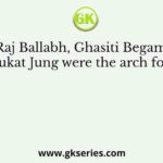Raj Ballabh, Ghasiti Begam, Shaukat Jung were the arch foes of