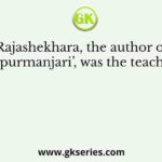 Rajashekhara, the author of ‘Karpurmanjari’, was the teacher of