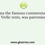 Sayana the famous commentator of the Vedic texts, was patronised by