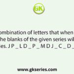 Select the combination of letters that when sequentially placed in the blanks of the given series will complete the series. J P _ L D _ P _ M D J _ C _ D _ P C _ D